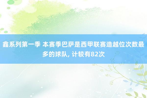 鑫系列第一季 本赛季巴萨是西甲联赛造越位次数最多的球队， 计较有82次