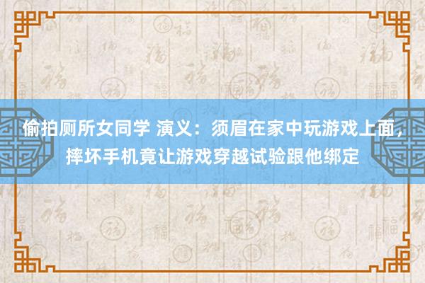 偷拍厕所女同学 演义：须眉在家中玩游戏上面，摔坏手机竟让游戏穿越试验跟他绑定