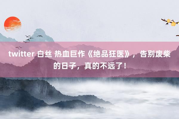 twitter 白丝 热血巨作《绝品狂医》，告别废柴的日子，真的不远了！