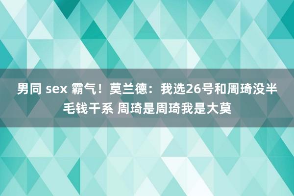 男同 sex 霸气！莫兰德：我选26号和周琦没半毛钱干系 周琦是周琦我是大莫