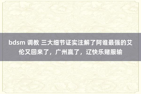 bdsm 调教 三大细节证实注解了阿谁最强的艾伦又回来了，广州赢了，辽快乐赌服输