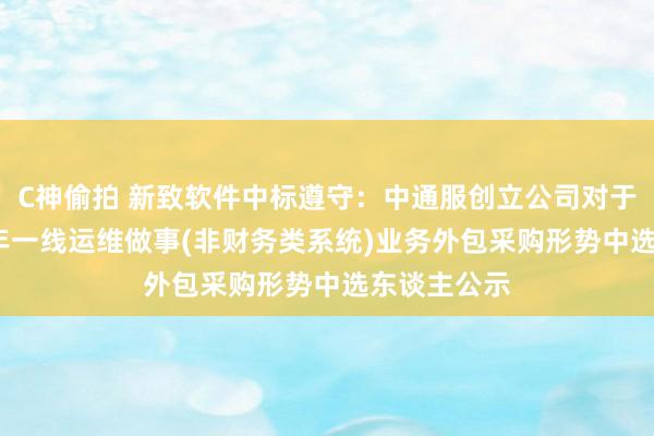 C神偷拍 新致软件中标遵守：中通服创立公司对于承揽2024年一线运维做事(非财务类系统)业务外包采购形势中选东谈主公示