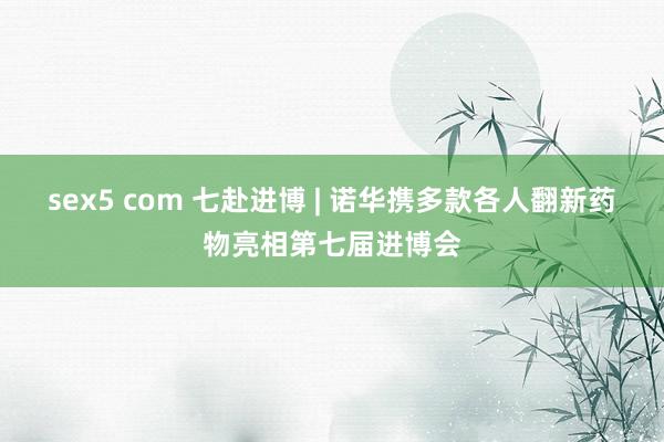 sex5 com 七赴进博 | 诺华携多款各人翻新药物亮相第七届进博会