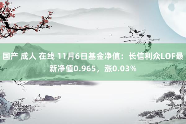 国产 成人 在线 11月6日基金净值：长信利众LOF最新净值0.965，涨0.03%