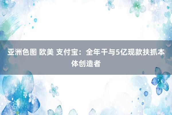 亚洲色图 欧美 支付宝：全年干与5亿现款扶抓本体创造者