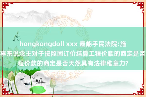 hongkongdoll xxx 最能手民法院:施工左券无效情形下，当事东说念主对于按照固订价结算工程价款的商定是否天然具有法律稚童力?