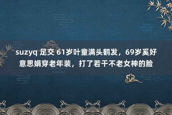 suzyq 足交 61岁叶童满头鹤发，69岁奚好意思娟穿老年装，打了若干不老女神的脸