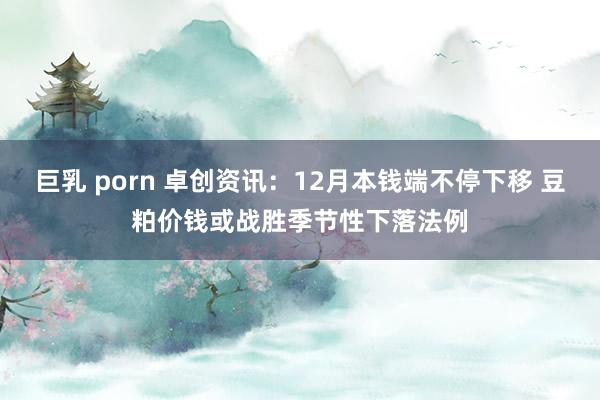 巨乳 porn 卓创资讯：12月本钱端不停下移 豆粕价钱或战胜季节性下落法例