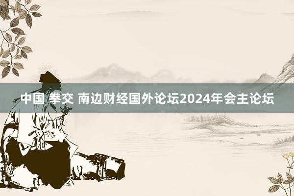 中国 拳交 南边财经国外论坛2024年会主论坛