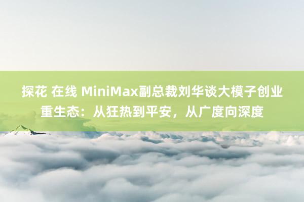 探花 在线 MiniMax副总裁刘华谈大模子创业重生态：从狂热到平安，从广度向深度