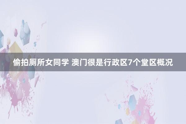 偷拍厕所女同学 澳门很是行政区7个堂区概况