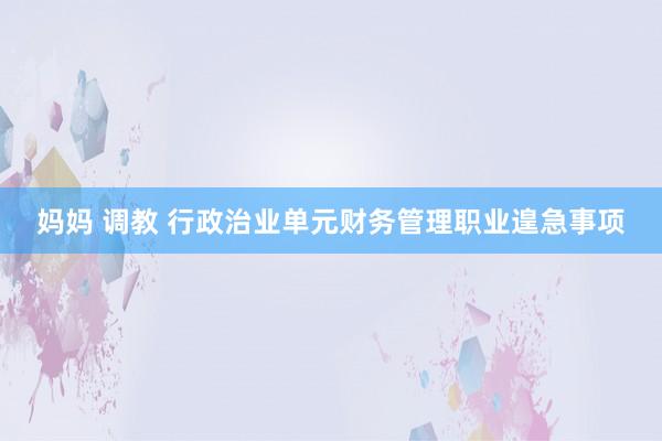 妈妈 调教 行政治业单元财务管理职业遑急事项