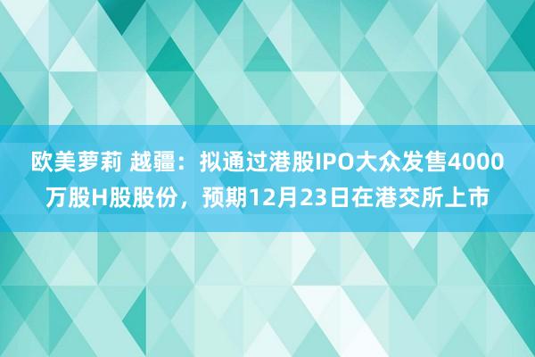 欧美萝莉 越疆：拟通过港股IPO大众发售4000万股H股股份，预期12月23日在港交所上市