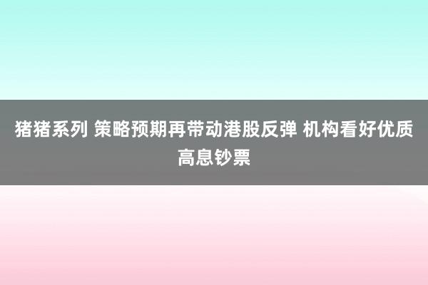 猪猪系列 策略预期再带动港股反弹 机构看好优质高息钞票