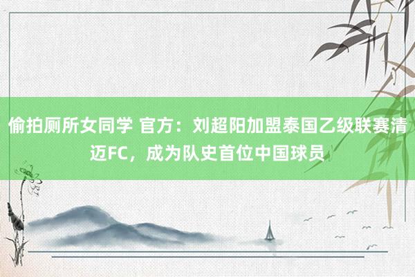 偷拍厕所女同学 官方：刘超阳加盟泰国乙级联赛清迈FC，成为队史首位中国球员