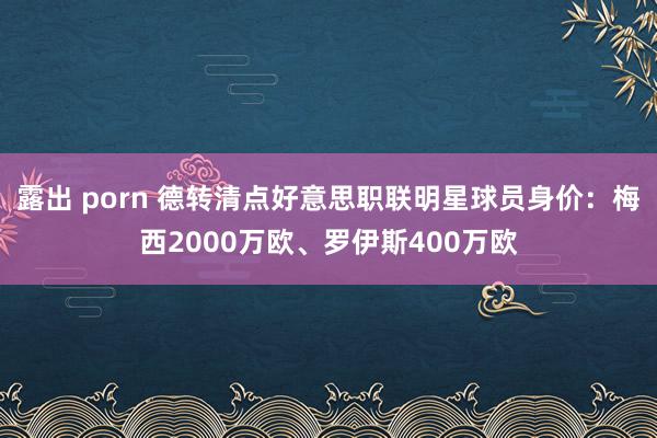 露出 porn 德转清点好意思职联明星球员身价：梅西2000万欧、罗伊斯400万欧