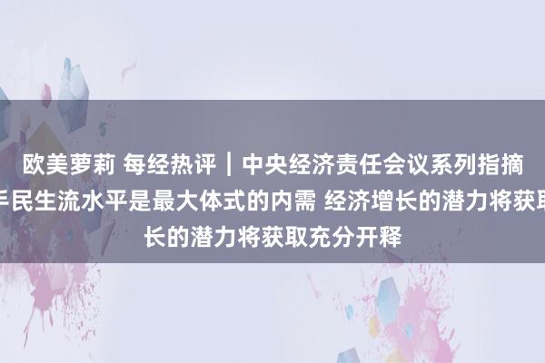 欧美萝莉 每经热评︱中央经济责任会议系列指摘一：提妙手民生流水平是最大体式的内需 经济增长的潜力将获取充分开释