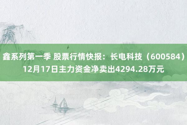 鑫系列第一季 股票行情快报：长电科技（600584）12月17日主力资金净卖出4294.28万元