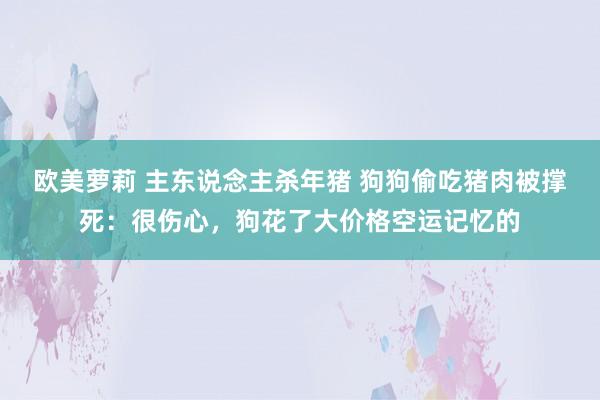 欧美萝莉 主东说念主杀年猪 狗狗偷吃猪肉被撑死：很伤心，狗花了大价格空运记忆的