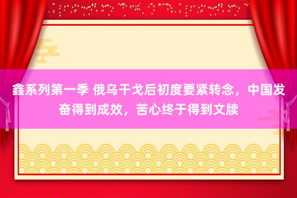 鑫系列第一季 俄乌干戈后初度要紧转念，中国发奋得到成效，苦心终于得到文牍