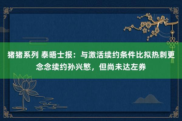 猪猪系列 泰晤士报：与激活续约条件比拟热刺更念念续约孙兴慜，但尚未达左券