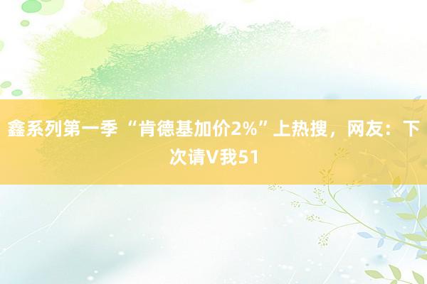 鑫系列第一季 “肯德基加价2%”上热搜，网友：下次请V我51