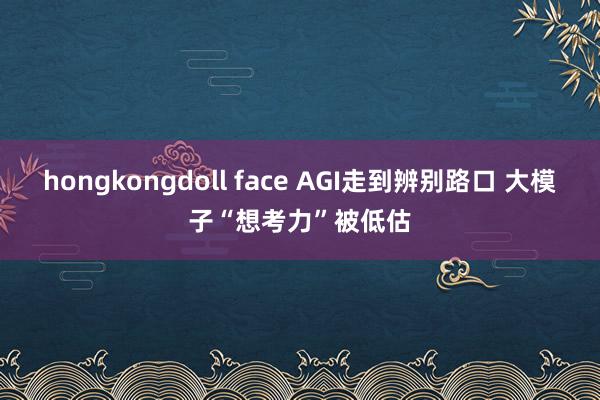 hongkongdoll face AGI走到辨别路口 大模子“想考力”被低估