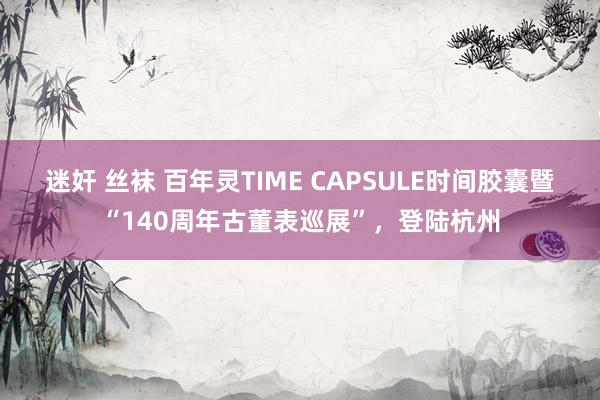 迷奸 丝袜 百年灵TIME CAPSULE时间胶囊暨“140周年古董表巡展”，登陆杭州