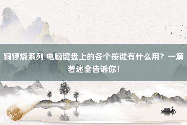 铜锣烧系列 电脑键盘上的各个按键有什么用？一篇著述全告诉你！