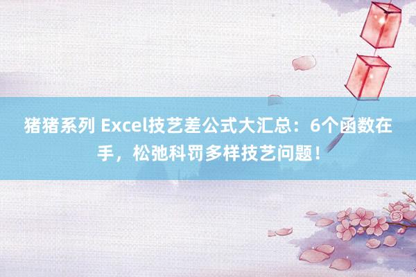 猪猪系列 Excel技艺差公式大汇总：6个函数在手，松弛科罚多样技艺问题！