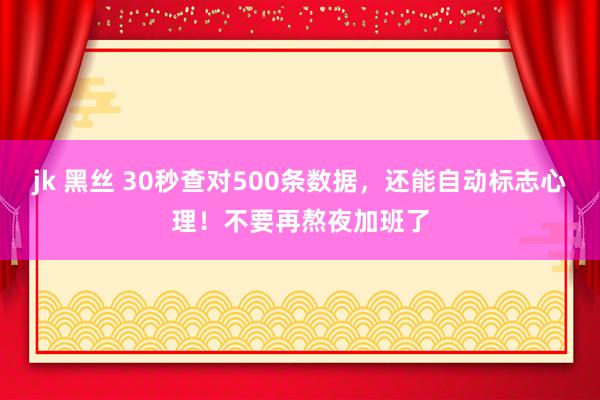 jk 黑丝 30秒查对500条数据，还能自动标志心理！不要再熬夜加班了