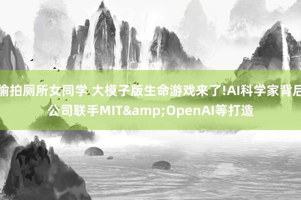 偷拍厕所女同学 大模子版生命游戏来了!AI科学家背后公司联手MIT&OpenAI等打造