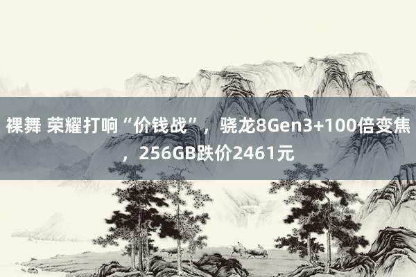 裸舞 荣耀打响“价钱战”，骁龙8Gen3+100倍变焦，256GB跌价2461元