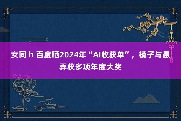 女同 h 百度晒2024年“AI收获单”，模子与愚弄获多项年度大奖