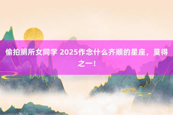 偷拍厕所女同学 2025作念什么齐顺的星座，<a href=