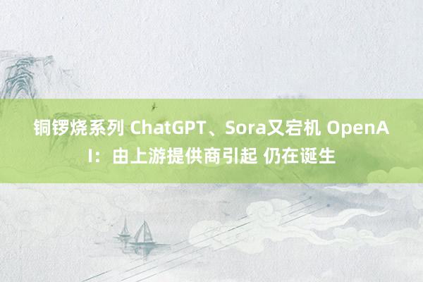 铜锣烧系列 ChatGPT、Sora又宕机 OpenAI：由上游提供商引起 仍在诞生