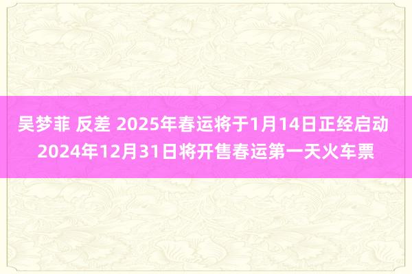 吴梦菲 反差 2025年春运将于1月14日正经启动 2024年12月31日将开售春运第一天火车票