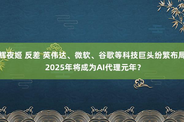 辉夜姬 反差 英伟达、微软、谷歌等科技巨头纷繁布局 2025年将成为AI代理元年？