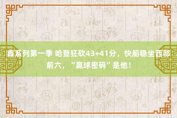 鑫系列第一季 哈登狂砍43+41分，快船稳坐西部前六，“赢球密码”是他！