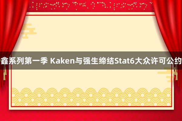 鑫系列第一季 Kaken与强生缔结Stat6大众许可公约