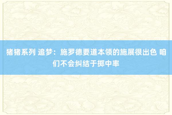 猪猪系列 追梦：施罗德要道本领的施展很出色 咱们不会纠结于掷中率