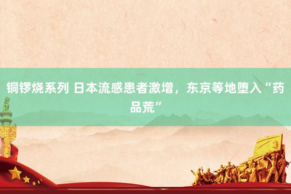 铜锣烧系列 日本流感患者激增，东京等地堕入“药品荒”