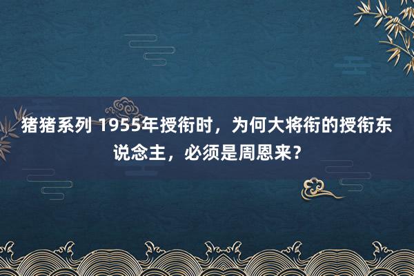 猪猪系列 1955年授衔时，为何大将衔的授衔东说念主，必须是周恩来？