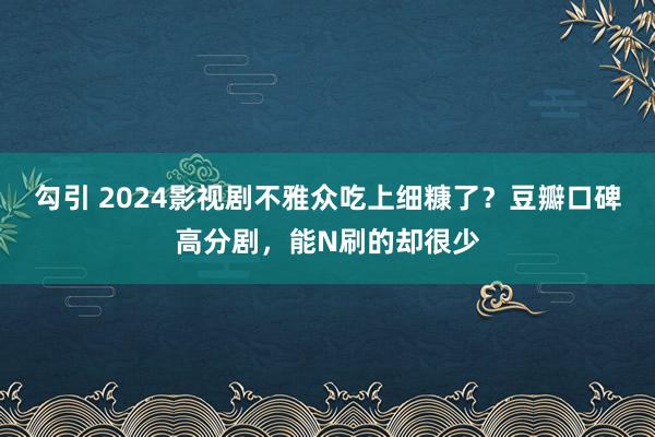 勾引 2024影视剧不雅众吃上细糠了？豆瓣口碑高分剧，能N刷的却很少