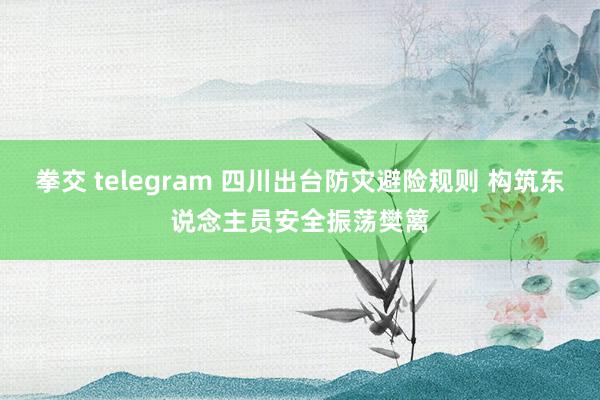 拳交 telegram 四川出台防灾避险规则 构筑东说念主员安全振荡樊篱