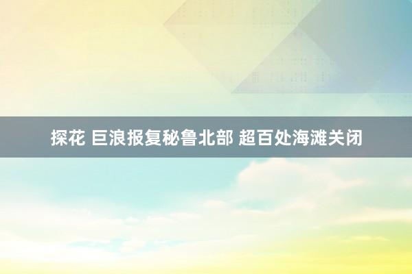 探花 巨浪报复秘鲁北部 超百处海滩关闭