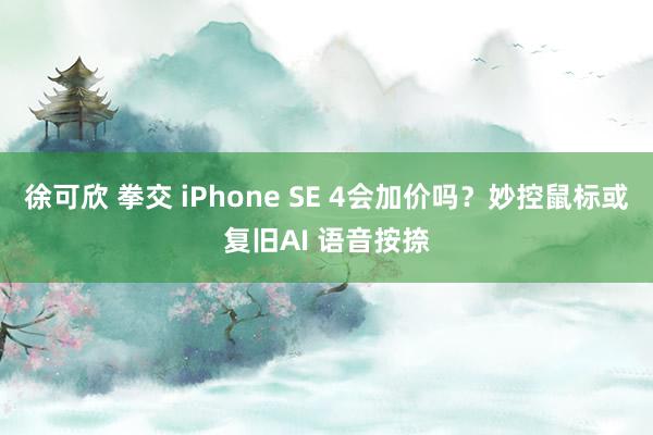 徐可欣 拳交 iPhone SE 4会加价吗？妙控鼠标或复旧AI 语音按捺