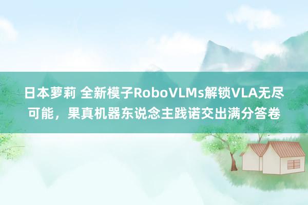 日本萝莉 全新模子RoboVLMs解锁VLA无尽可能，果真机器东说念主践诺交出满分答卷