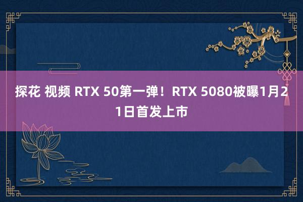 探花 视频 RTX 50第一弹！RTX 5080被曝1月21日首发上市