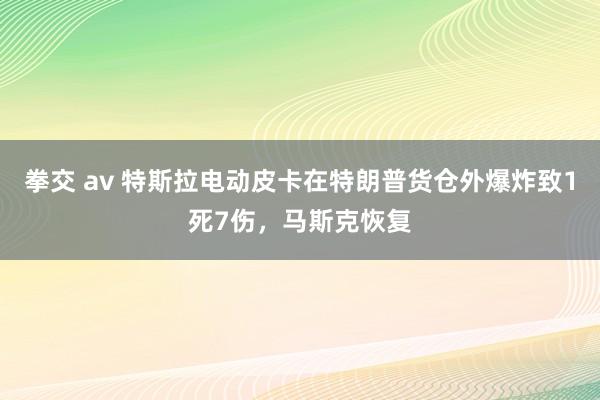 拳交 av 特斯拉电动皮卡在特朗普货仓外爆炸致1死7伤，马斯克恢复